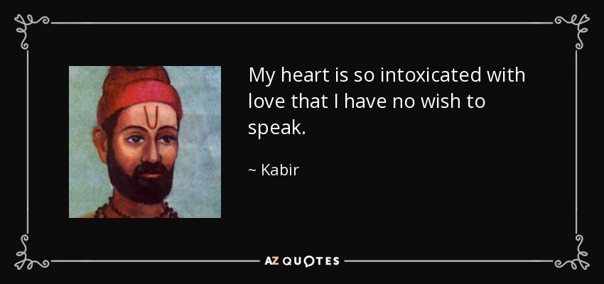 My heart is so intoxicated with love that I have no wish to speak. - Kabir