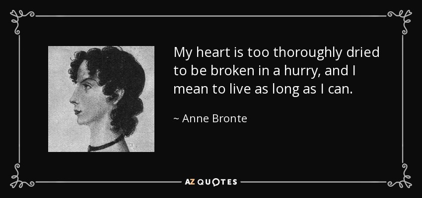 My heart is too thoroughly dried to be broken in a hurry, and I mean to live as long as I can. - Anne Bronte