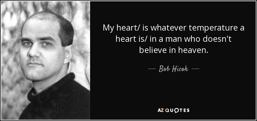 My heart/ is whatever temperature a heart is/ in a man who doesn't believe in heaven. - Bob Hicok