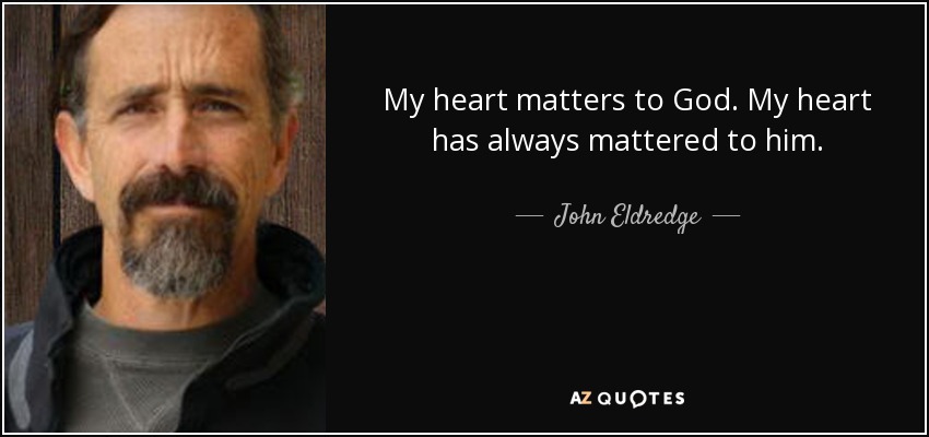 My heart matters to God. My heart has always mattered to him. - John Eldredge