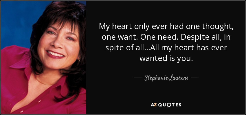 My heart only ever had one thought, one want. One need. Despite all, in spite of all...All my heart has ever wanted is you. - Stephanie Laurens