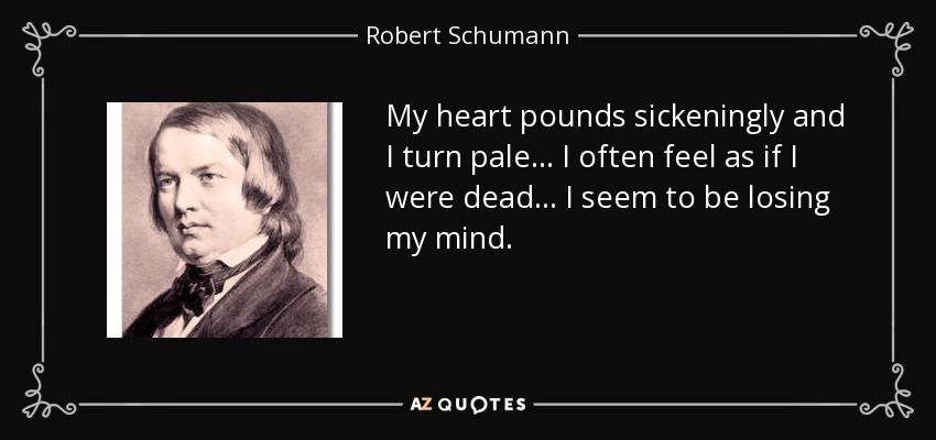 My heart pounds sickeningly and I turn pale... I often feel as if I were dead... I seem to be losing my mind. - Robert Schumann