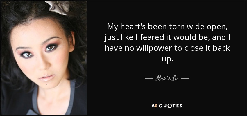 My heart's been torn wide open, just like I feared it would be, and I have no willpower to close it back up. - Marie Lu
