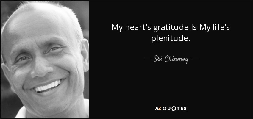 My heart's gratitude Is My life's plenitude. - Sri Chinmoy