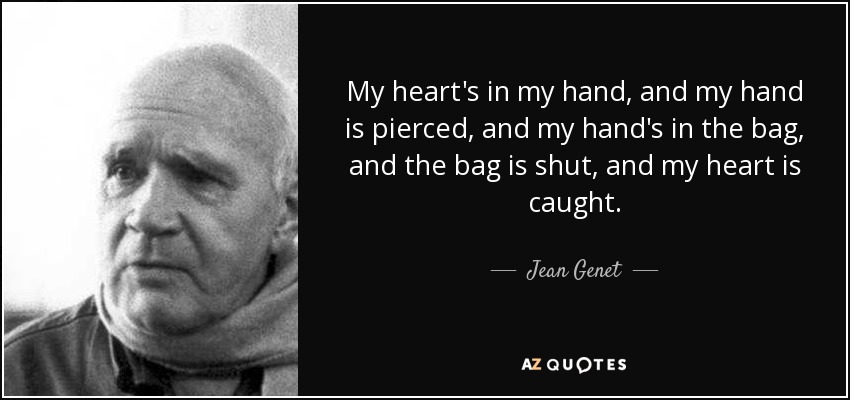 My heart's in my hand, and my hand is pierced, and my hand's in the bag, and the bag is shut, and my heart is caught. - Jean Genet