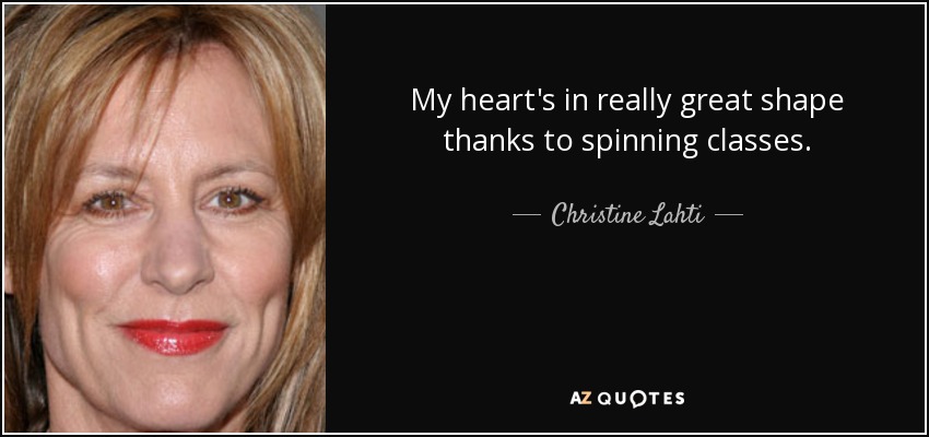 My heart's in really great shape thanks to spinning classes. - Christine Lahti