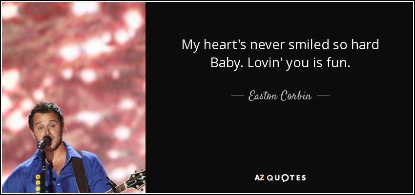 My heart's never smiled so hard Baby. Lovin' you is fun. - Easton Corbin