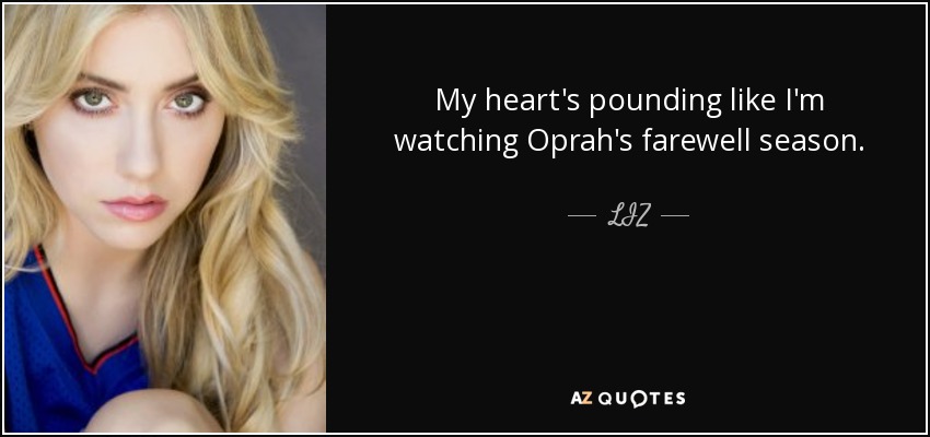 My heart's pounding like I'm watching Oprah's farewell season. - LIZ