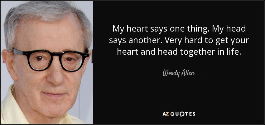 My heart says one thing. My head says another. Very hard to get your heart and head together in life. - Woody Allen