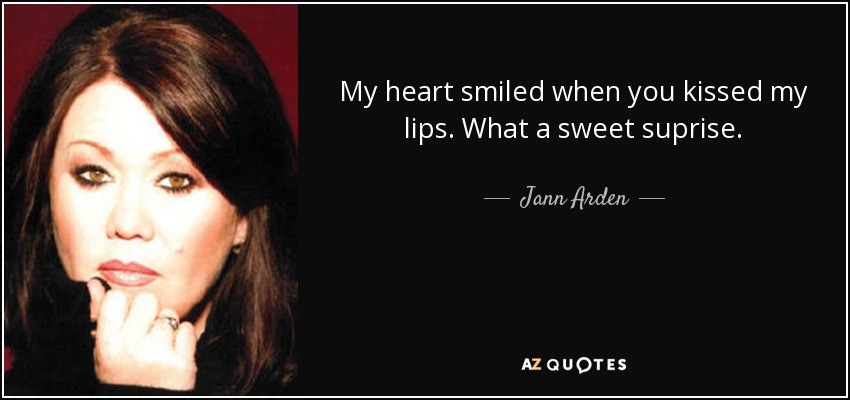 My heart smiled when you kissed my lips. What a sweet suprise. - Jann Arden