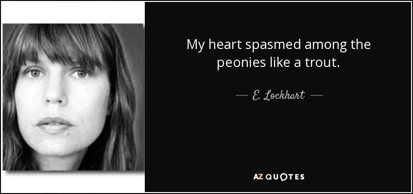 My heart spasmed among the peonies like a trout. - E. Lockhart