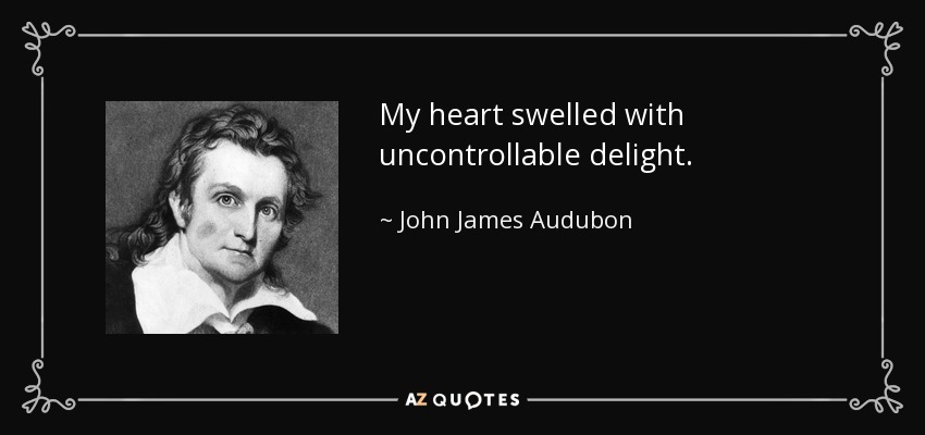 My heart swelled with uncontrollable delight. - John James Audubon