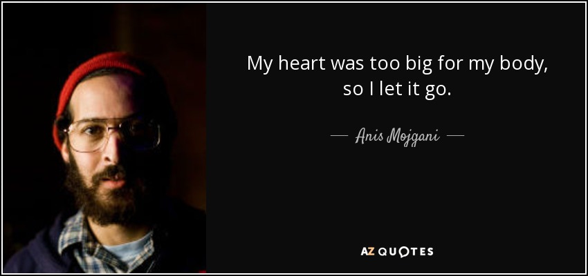 My heart was too big for my body, so I let it go. - Anis Mojgani