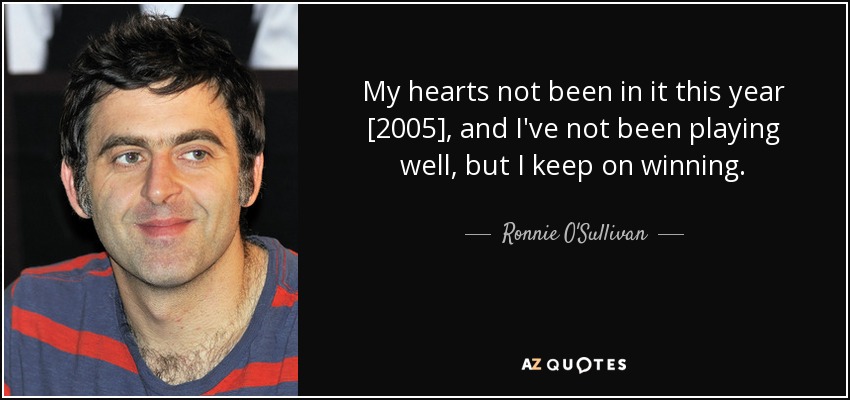 My hearts not been in it this year [2005], and I've not been playing well, but I keep on winning. - Ronnie O'Sullivan