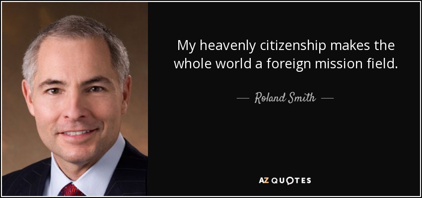 My heavenly citizenship makes the whole world a foreign mission field. - Roland Smith