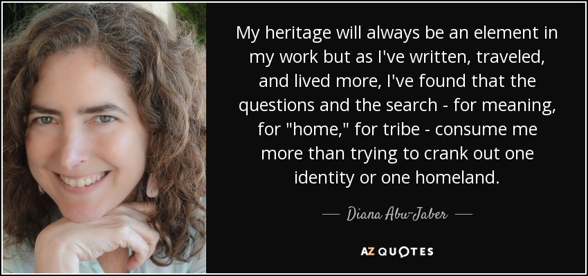 My heritage will always be an element in my work but as I've written, traveled, and lived more, I've found that the questions and the search - for meaning, for 