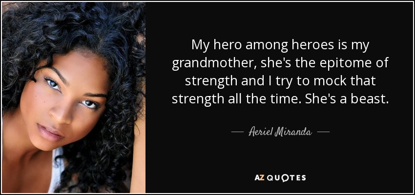 My hero among heroes is my grandmother, she's the epitome of strength and I try to mock that strength all the time. She's a beast. - Aeriel Miranda