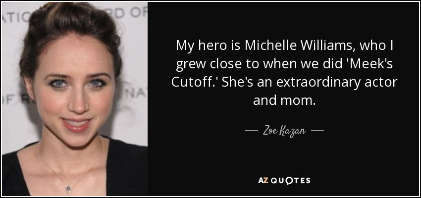 My hero is Michelle Williams, who I grew close to when we did 'Meek's Cutoff.' She's an extraordinary actor and mom. - Zoe Kazan