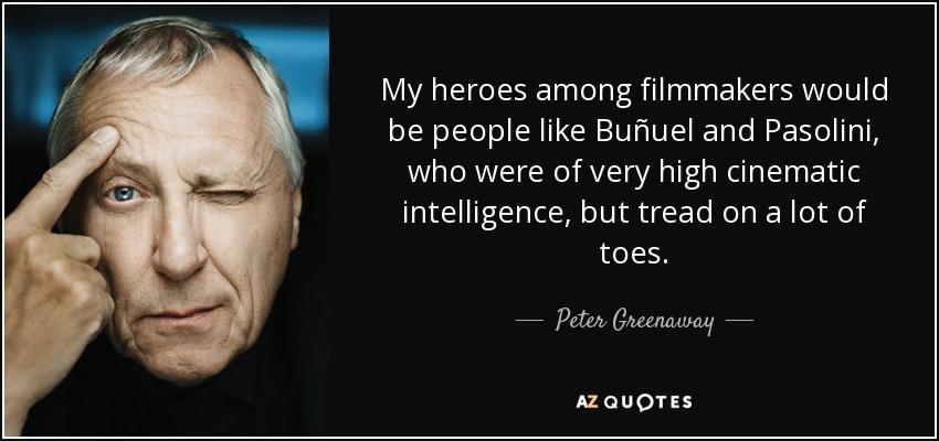 My heroes among filmmakers would be people like Buñuel and Pasolini, who were of very high cinematic intelligence, but tread on a lot of toes. - Peter Greenaway