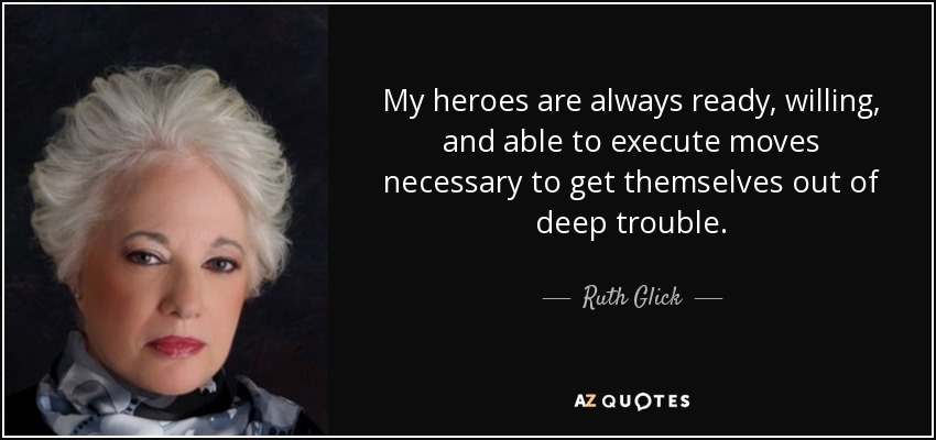 My heroes are always ready, willing, and able to execute moves necessary to get themselves out of deep trouble. - Ruth Glick