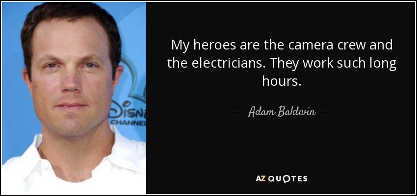 My heroes are the camera crew and the electricians. They work such long hours. - Adam Baldwin