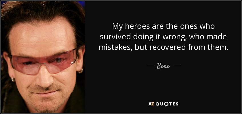 My heroes are the ones who survived doing it wrong, who made mistakes, but recovered from them. - Bono