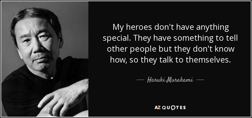 My heroes don't have anything special. They have something to tell other people but they don't know how, so they talk to themselves. - Haruki Murakami