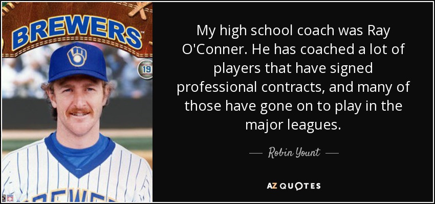 My high school coach was Ray O'Conner. He has coached a lot of players that have signed professional contracts, and many of those have gone on to play in the major leagues. - Robin Yount