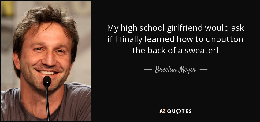 My high school girlfriend would ask if I finally learned how to unbutton the back of a sweater! - Breckin Meyer
