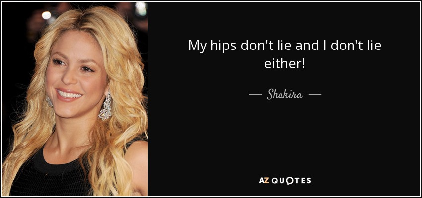 My hips don't lie and I don't lie either! - Shakira