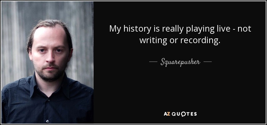My history is really playing live - not writing or recording. - Squarepusher