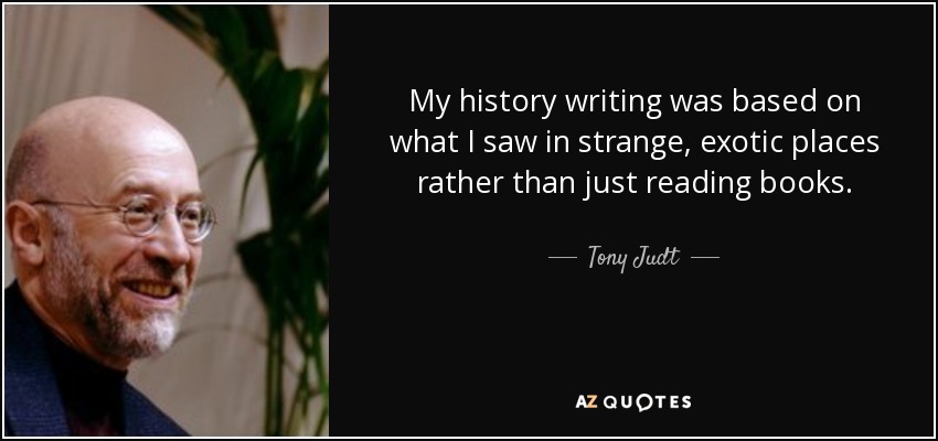 My history writing was based on what I saw in strange, exotic places rather than just reading books. - Tony Judt