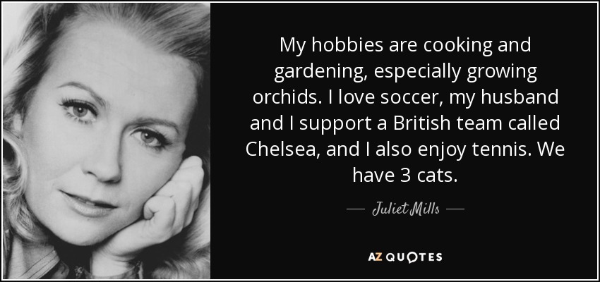 My hobbies are cooking and gardening, especially growing orchids. I love soccer, my husband and I support a British team called Chelsea, and I also enjoy tennis. We have 3 cats. - Juliet Mills