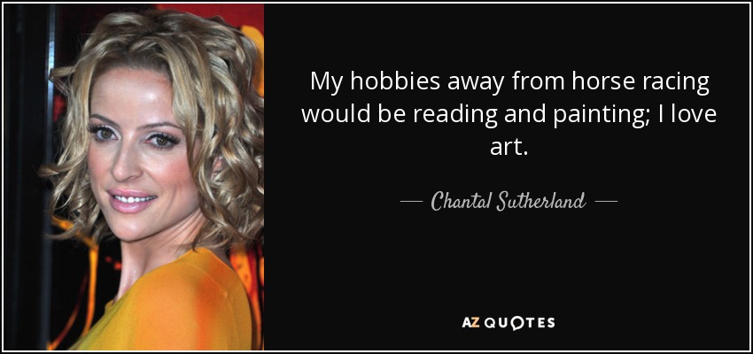 My hobbies away from horse racing would be reading and painting; I love art. - Chantal Sutherland