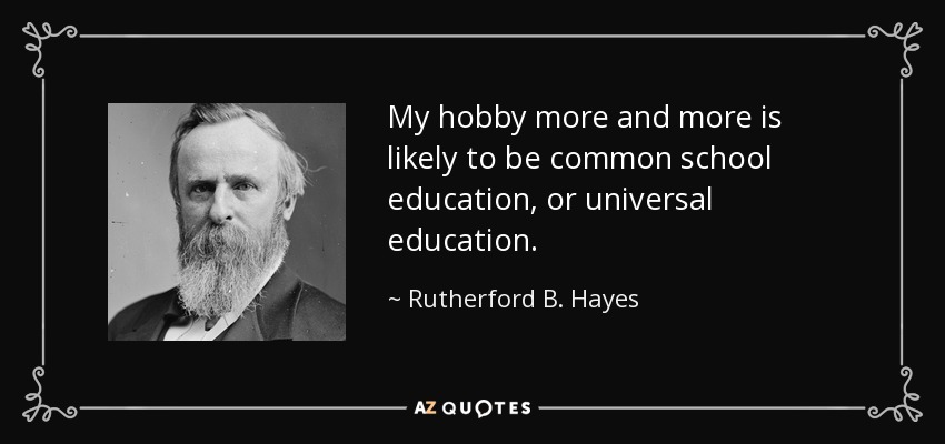 My hobby more and more is likely to be common school education, or universal education. - Rutherford B. Hayes