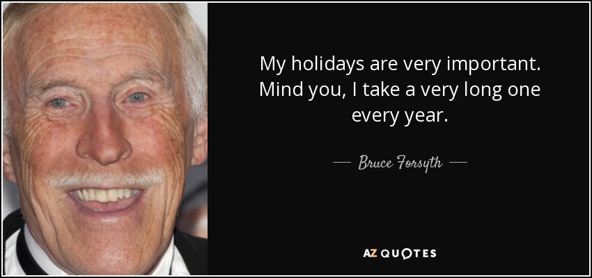 My holidays are very important. Mind you, I take a very long one every year. - Bruce Forsyth