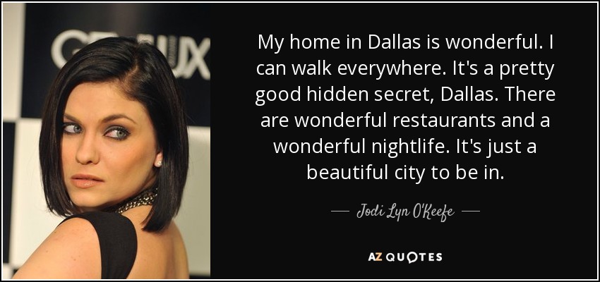 My home in Dallas is wonderful. I can walk everywhere. It's a pretty good hidden secret, Dallas. There are wonderful restaurants and a wonderful nightlife. It's just a beautiful city to be in. - Jodi Lyn O'Keefe