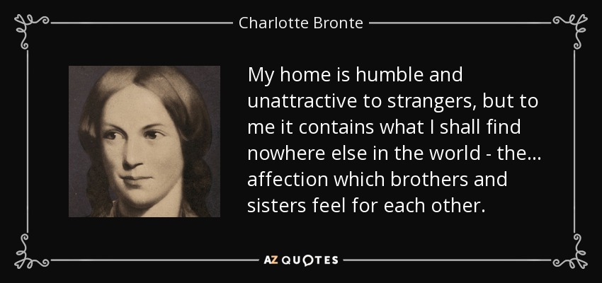 My home is humble and unattractive to strangers, but to me it contains what I shall find nowhere else in the world - the ... affection which brothers and sisters feel for each other. - Charlotte Bronte