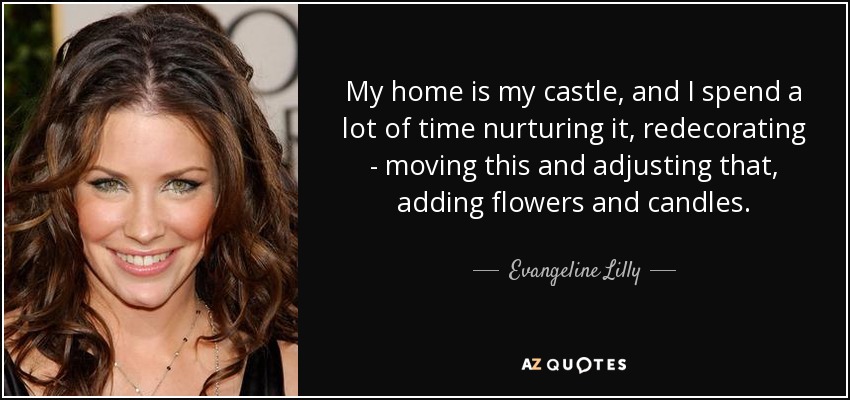 My home is my castle, and I spend a lot of time nurturing it, redecorating - moving this and adjusting that, adding flowers and candles. - Evangeline Lilly