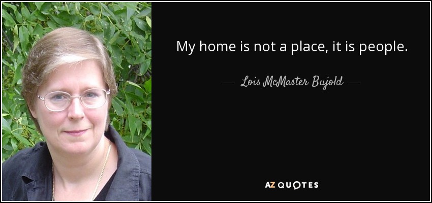 My home is not a place, it is people. - Lois McMaster Bujold