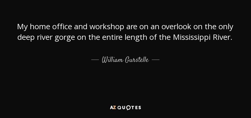 My home office and workshop are on an overlook on the only deep river gorge on the entire length of the Mississippi River. - William Gurstelle
