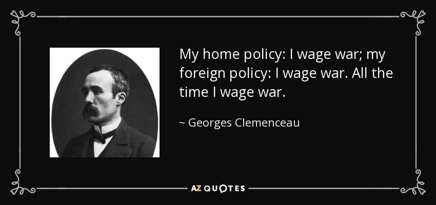 My home policy: I wage war; my foreign policy: I wage war. All the time I wage war. - Georges Clemenceau