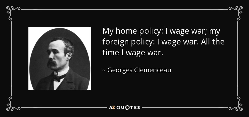 My home policy: I wage war; my foreign policy: I wage war. All the time I wage war. - Georges Clemenceau
