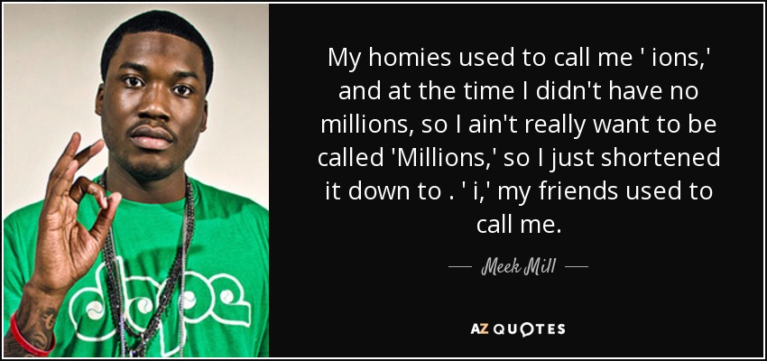 My homies used to call me ' ions,' and at the time I didn't have no millions, so I ain't really want to be called 'Millions,' so I just shortened it down to . ' i,' my friends used to call me. - Meek Mill
