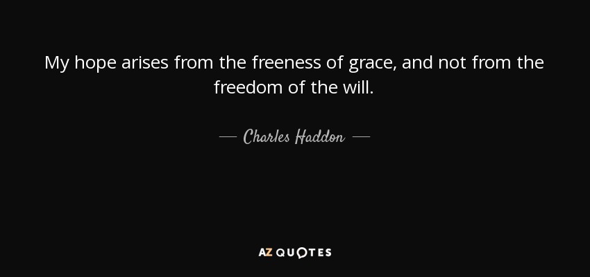 My hope arises from the freeness of grace, and not from the freedom of the will. - Charles Haddon
