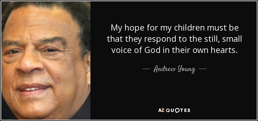 My hope for my children must be that they respond to the still, small voice of God in their own hearts. - Andrew Young