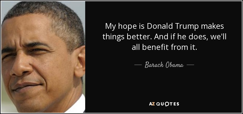 My hope is Donald Trump makes things better. And if he does, we'll all benefit from it. - Barack Obama