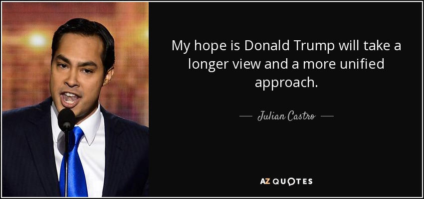 My hope is Donald Trump will take a longer view and a more unified approach. - Julian Castro