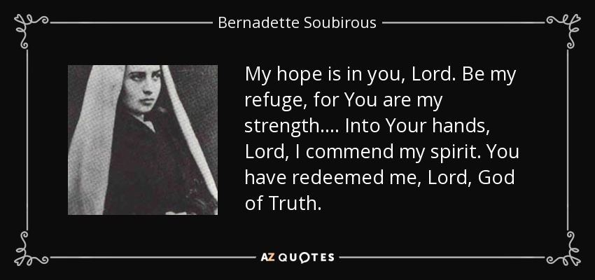 My hope is in you, Lord. Be my refuge, for You are my strength.... Into Your hands, Lord, I commend my spirit. You have redeemed me, Lord, God of Truth. - Bernadette Soubirous