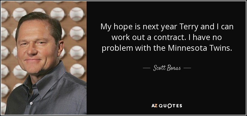 My hope is next year Terry and I can work out a contract. I have no problem with the Minnesota Twins. - Scott Boras